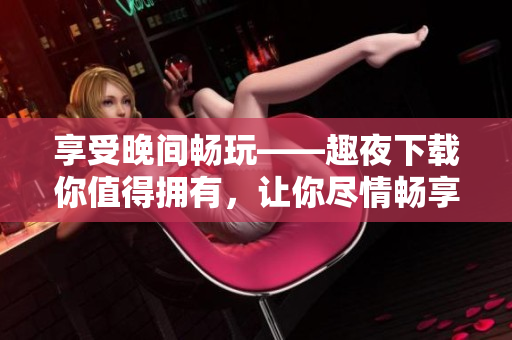 享受晚間暢玩——趣夜下載你值得擁有，讓你盡情暢享軟件互動