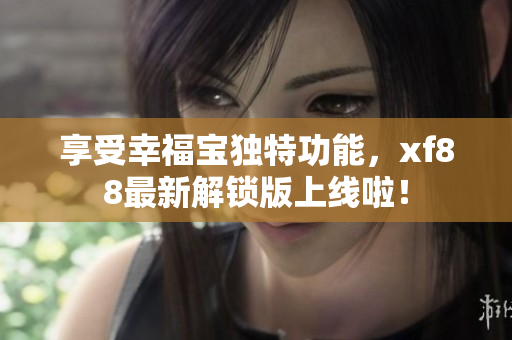 享受幸福寶獨(dú)特功能，xf88最新解鎖版上線啦！