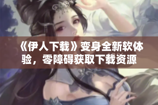 《伊人下載》變身全新軟體驗(yàn)，零障礙獲取下載資源