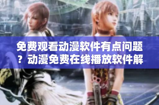 免費(fèi)觀看動(dòng)漫軟件有點(diǎn)問(wèn)題？動(dòng)漫免費(fèi)在線播放軟件解析