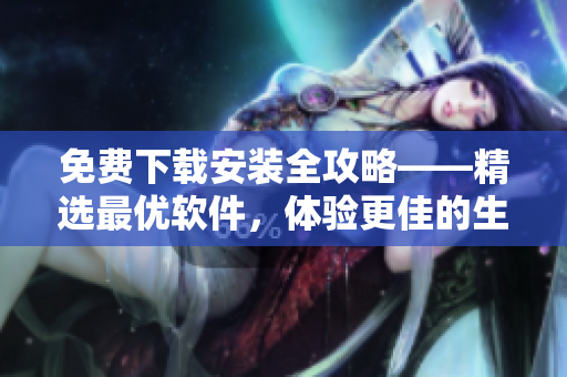 免費下載安裝全攻略——精選最優(yōu)軟件，體驗更佳的生產力與娛樂！
