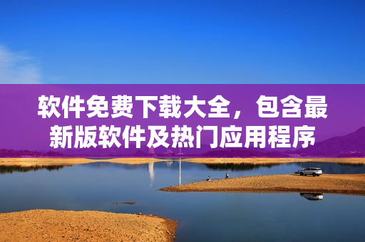 軟件免費下載大全，包含最新版軟件及熱門應用程序
