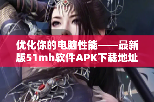 優(yōu)化你的電腦性能——最新版51mh軟件APK下載地址