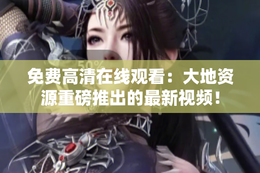 免費(fèi)高清在線觀看：大地資源重磅推出的最新視頻！