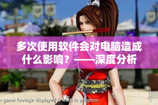 多次使用軟件會(huì)對(duì)電腦造成什么影響？——深度分析
