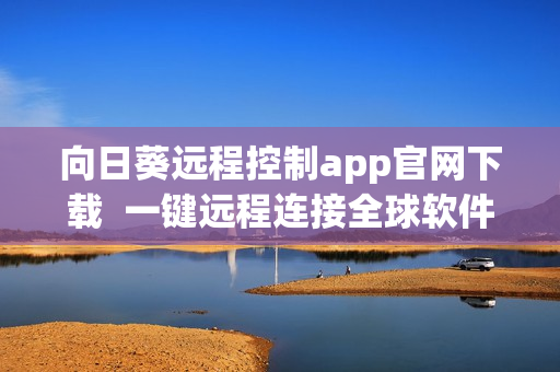 向日葵遠(yuǎn)程控制app官網(wǎng)下載  一鍵遠(yuǎn)程連接全球軟件，工作無障礙