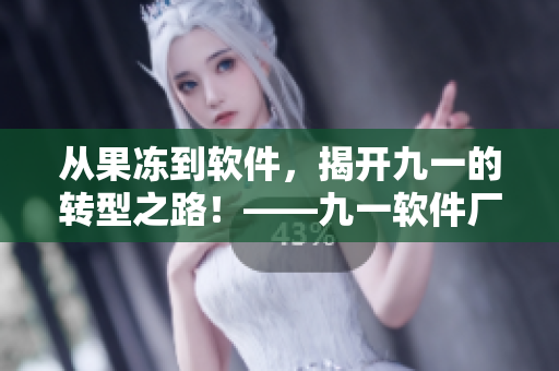從果凍到軟件，揭開九一的轉(zhuǎn)型之路！——九一軟件廠最新動態(tài)