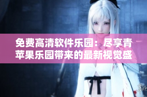 免費(fèi)高清軟件樂(lè)園：盡享青蘋果樂(lè)園帶來(lái)的最新視覺(jué)盛宴
