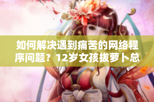 如何解決遇到痛苦的網(wǎng)絡(luò)程序問(wèn)題？12歲女孩拔蘿卜總叫痛怎么辦？