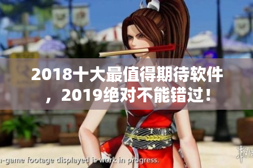 2018十大最值得期待軟件，2019絕對(duì)不能錯(cuò)過！