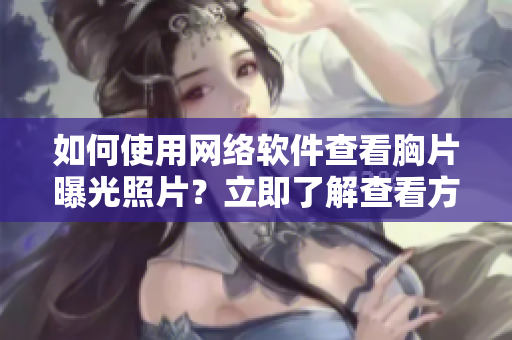 如何使用網(wǎng)絡(luò)軟件查看胸片曝光照片？立即了解查看方法！