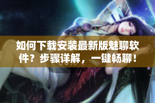 如何下載安裝最新版魅聊軟件？步驟詳解，一鍵暢聊！