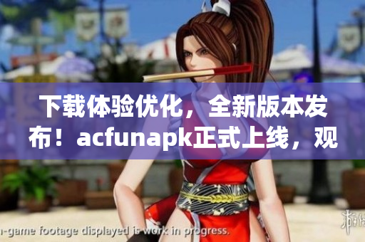 下載體驗(yàn)優(yōu)化，全新版本發(fā)布！acfunapk正式上線，觀影流暢無廣告