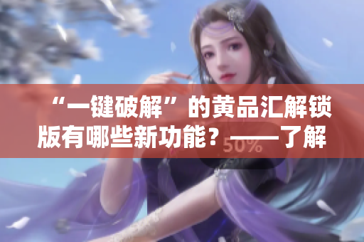 “一鍵破解”的黃品匯解鎖版有哪些新功能？——了解最新軟件破解工具