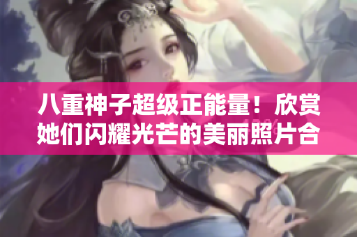 八重神子超級(jí)正能量！欣賞她們閃耀光芒的美麗照片合集