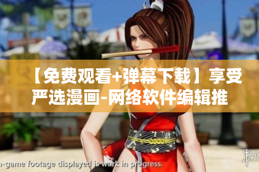 【免費觀看+彈幕下載】享受嚴(yán)選漫畫-網(wǎng)絡(luò)軟件編輯推薦