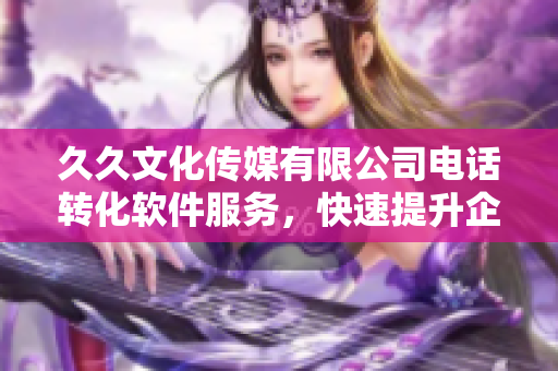 久久文化傳媒有限公司電話轉(zhuǎn)化軟件服務(wù)，快速提升企業(yè)通訊效率