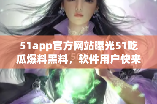51app官方網(wǎng)站曝光51吃瓜爆料黑料，軟件用戶快來了解最新內(nèi)幕！