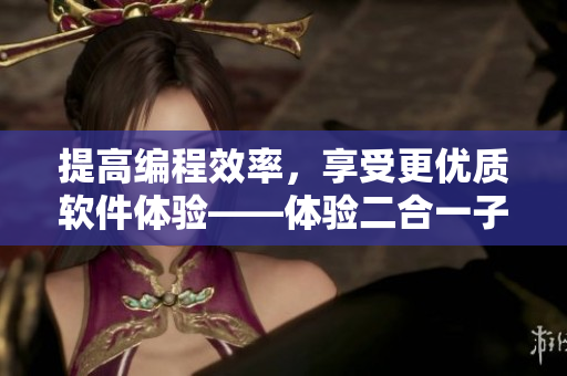提高編程效率，享受更優(yōu)質(zhì)軟件體驗(yàn)——體驗(yàn)二合一子母被之便捷