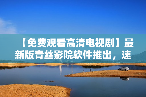 【免費觀看高清電視劇】最新版青絲影院軟件推出，速度更快，畫質(zhì)更清晰！