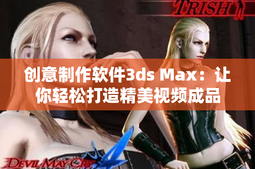 創(chuàng)意制作軟件3ds Max：讓你輕松打造精美視頻成品