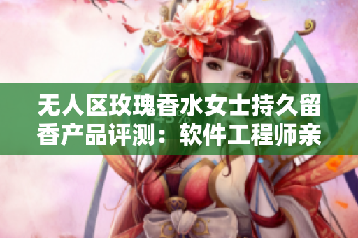 無人區(qū)玫瑰香水女士持久留香產(chǎn)品評測：軟件工程師親測效果如何？