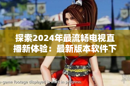 探索2024年最流暢電視直播新體驗(yàn)：最新版本軟件下載指南