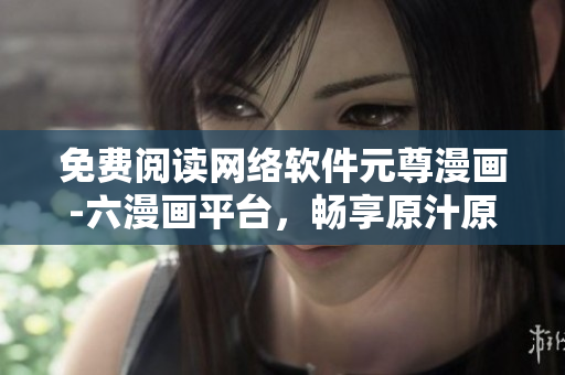 免費(fèi)閱讀網(wǎng)絡(luò)軟件元尊漫畫-六漫畫平臺(tái)，暢享原汁原味的漫畫體驗(yàn)！