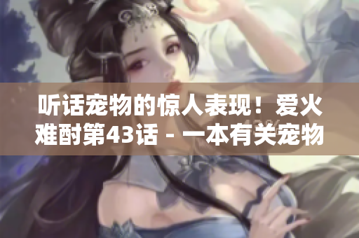 聽話寵物的驚人表現！愛火難酎第43話 - 一本有關寵物訓練的網絡軟件文章。
