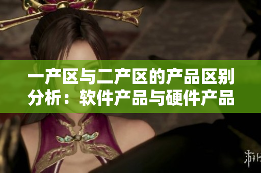 一產(chǎn)區(qū)與二產(chǎn)區(qū)的產(chǎn)品區(qū)別分析：軟件產(chǎn)品與硬件產(chǎn)品區(qū)分