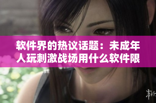 軟件界的熱議話題：未成年人玩刺激戰(zhàn)場用什么軟件限制？