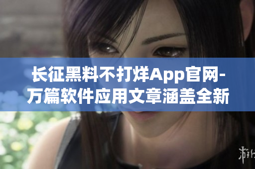 長征黑料不打烊App官網(wǎng)-萬篇軟件應(yīng)用文章涵蓋全新內(nèi)容