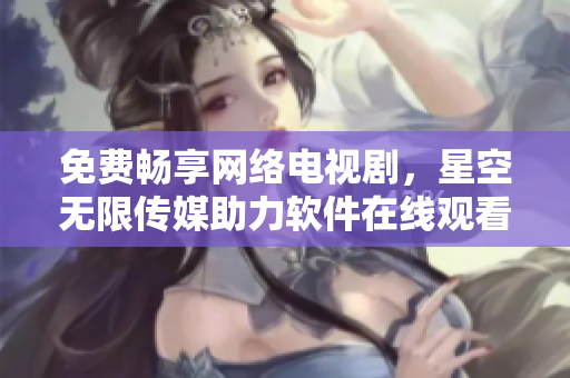 免費(fèi)暢享網(wǎng)絡(luò)電視劇，星空無(wú)限傳媒助力軟件在線(xiàn)觀(guān)看