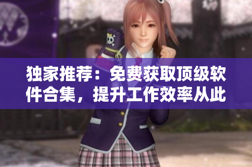獨(dú)家推薦：免費(fèi)獲取頂級(jí)軟件合集，提升工作效率從此輕松愉悅