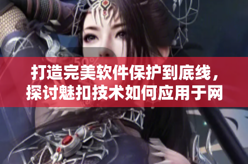 打造完美軟件保護(hù)到底線，探討魅扣技術(shù)如何應(yīng)用于網(wǎng)絡(luò)安全