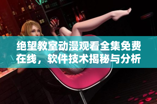 絕望教室動(dòng)漫觀看全集免費(fèi)在線，軟件技術(shù)揭秘與分析