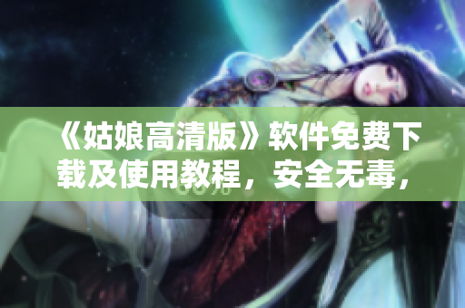 《姑娘高清版》軟件免費下載及使用教程，安全無毒，操作簡單易學！