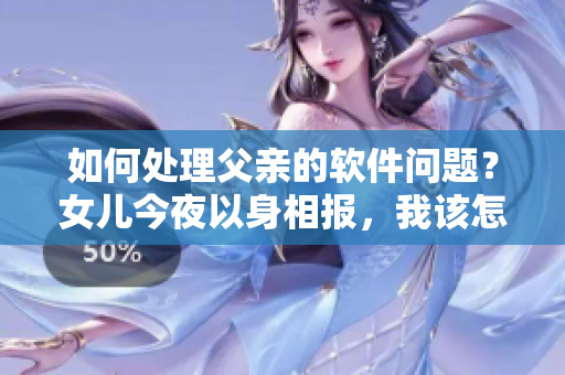 如何處理父親的軟件問題？女兒今夜以身相報，我該怎么辦？