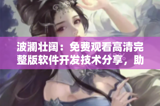 波瀾壯闊：免費觀看高清完整版軟件開發(fā)技術(shù)分享，助力初學(xué)者快速入門