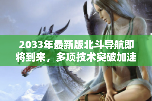 2033年最新版北斗導航即將到來，多項技術突破加速發(fā)展！