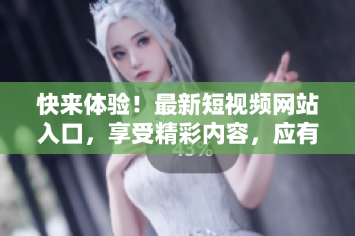 快來體驗！最新短視頻網(wǎng)站入口，享受精彩內(nèi)容，應(yīng)有盡有！