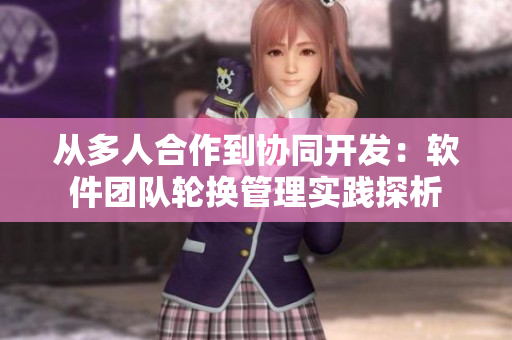 從多人合作到協(xié)同開發(fā)：軟件團(tuán)隊輪換管理實踐探析