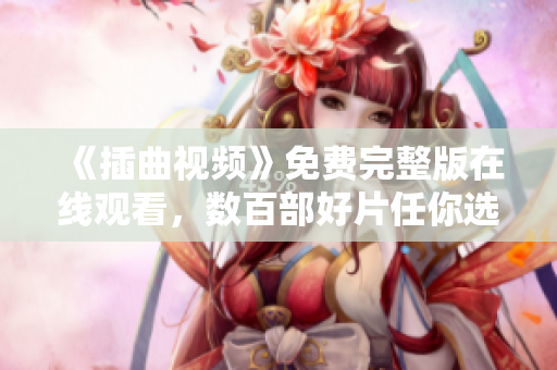 《插曲視頻》免費(fèi)完整版在線觀看，數(shù)百部好片任你選！