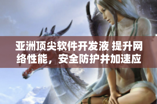 亞洲頂尖軟件開發(fā)液 提升網(wǎng)絡(luò)性能，安全防護并加速應(yīng)用部署