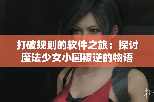 打破規(guī)則的軟件之旅：探討魔法少女小圓叛逆的物語