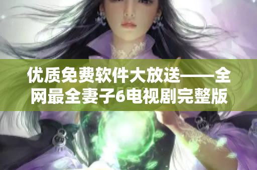 優(yōu)質(zhì)免費(fèi)軟件大放送——全網(wǎng)最全妻子6電視劇完整版