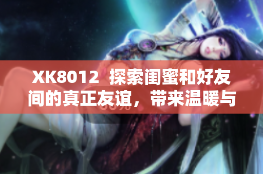 XK8012  探索閨蜜和好友間的真正友誼，帶來(lái)溫暖與啟示