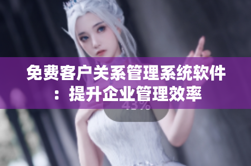 免費客戶關(guān)系管理系統(tǒng)軟件：提升企業(yè)管理效率