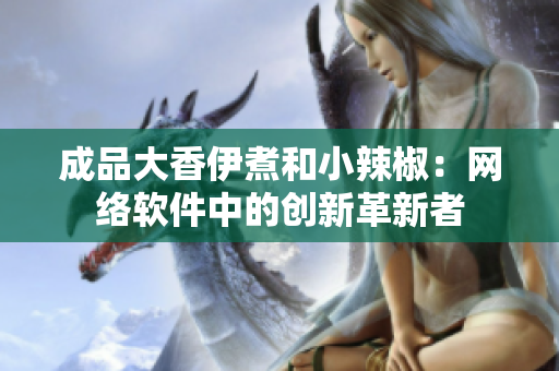 成品大香伊煮和小辣椒：網絡軟件中的創(chuàng)新革新者