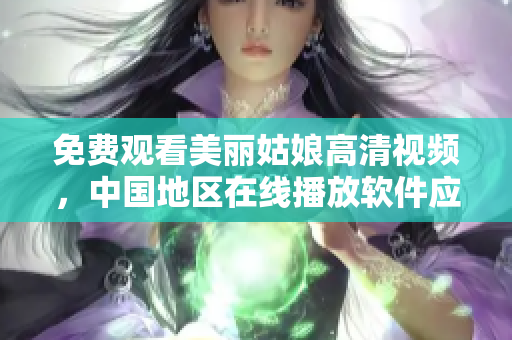 免費(fèi)觀看美麗姑娘高清視頻，中國(guó)地區(qū)在線播放軟件應(yīng)用推薦